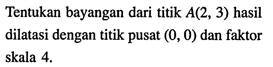 Tentukan bayangan dari titik A(2,3) hasil dilatasi dengan titik pusat (0,0) dan faktor skala 4 . 