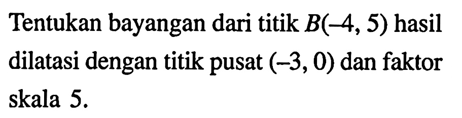 Tentukan bayangan dari titik  B(-4,5)  hasil dilatasi dengan titik pusat  (-3,0)  dan faktor skala  5 . 