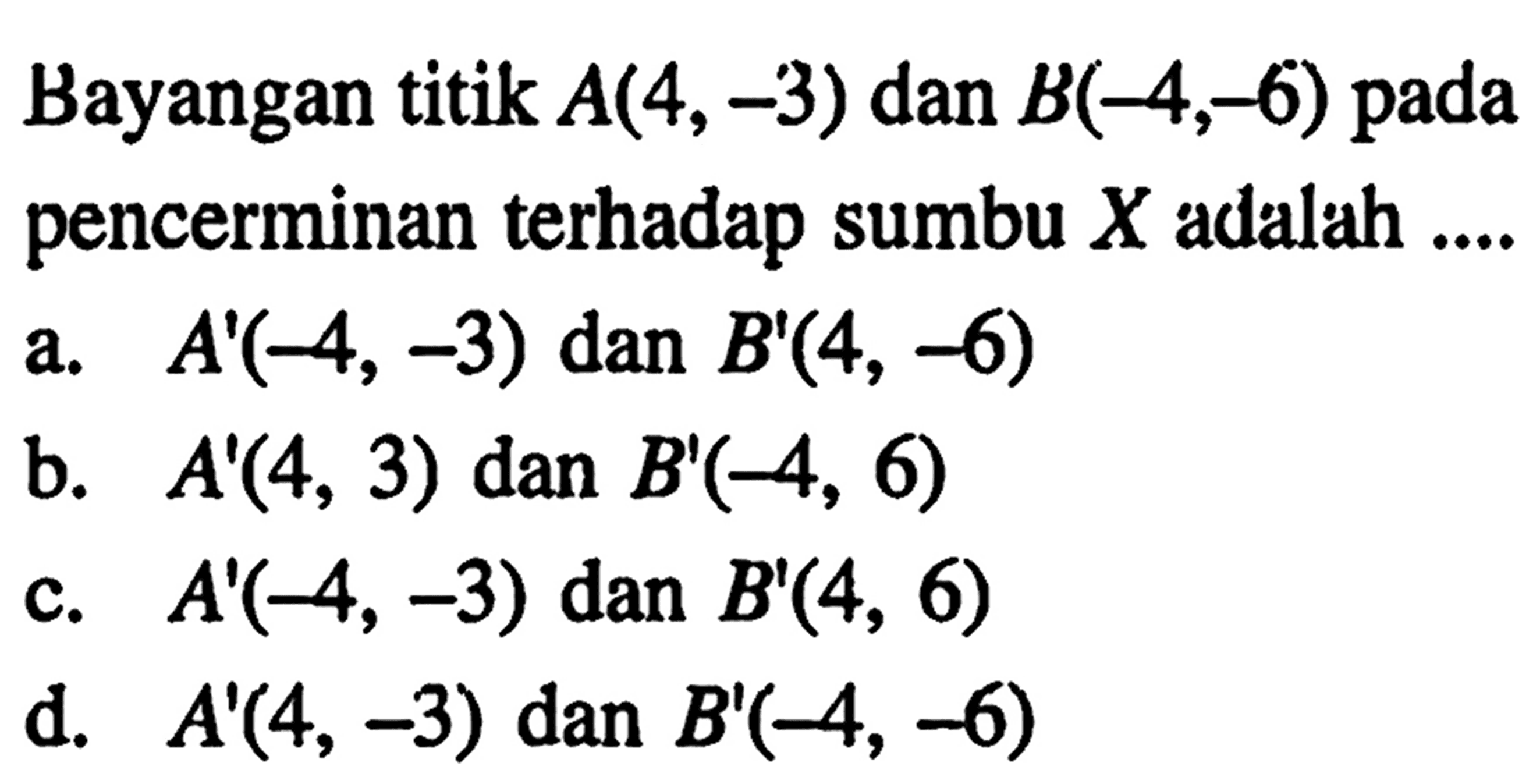 Bayangan titik  A(4,-3)  dan  B(-4,-6)  pada pencerminan terhadap sumbu  X  adalah ....