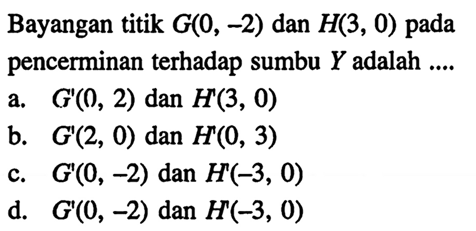 Bayangan titik  G(0,-2)  dan  H(3,0)  pada pencerminan terhadap sumbu  Y  adalah ....a.  G'(0,2)  dan  H'(3,0) b.  G'(2,0)  dan  H'(0,3) c.  G'(0,-2)  dan  H(-3,0) d.  G'(0,-2)  dan  H'(-3,0) 