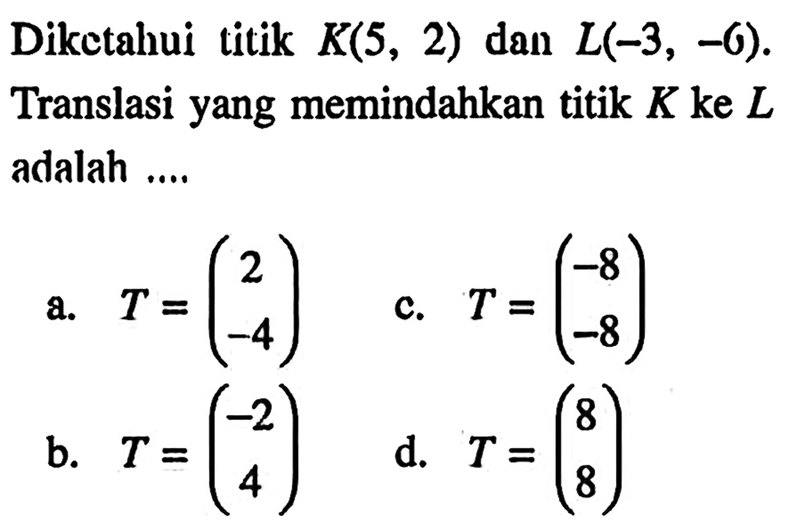 Diketahui titik K(5,2) dan L(-3,-6). Translasi yang memindahkan titik K ke L adalah ....