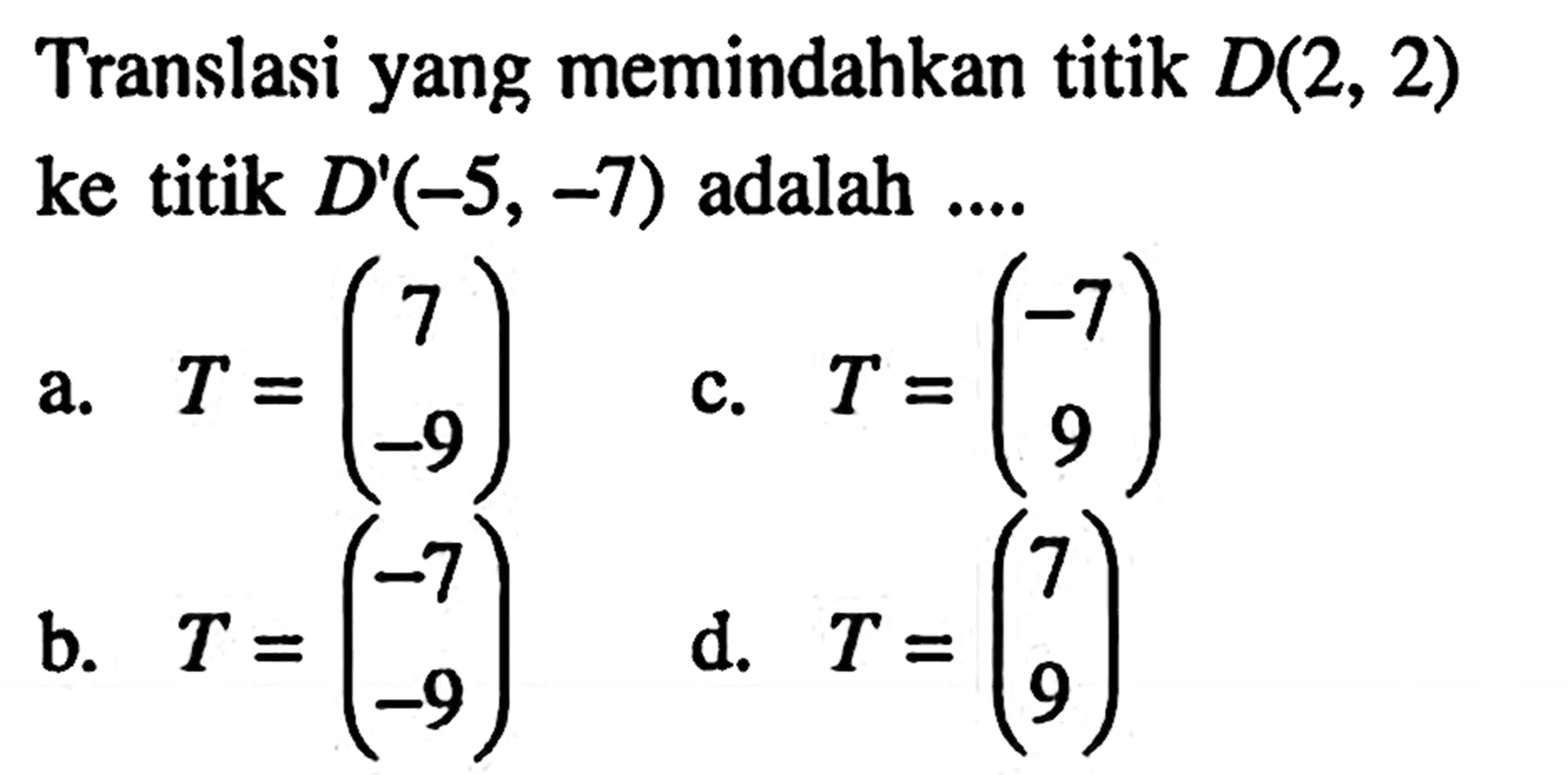 Translasi yang memindahkan titik D(2, 2) ke titik D'(-5, -7) adalah ...