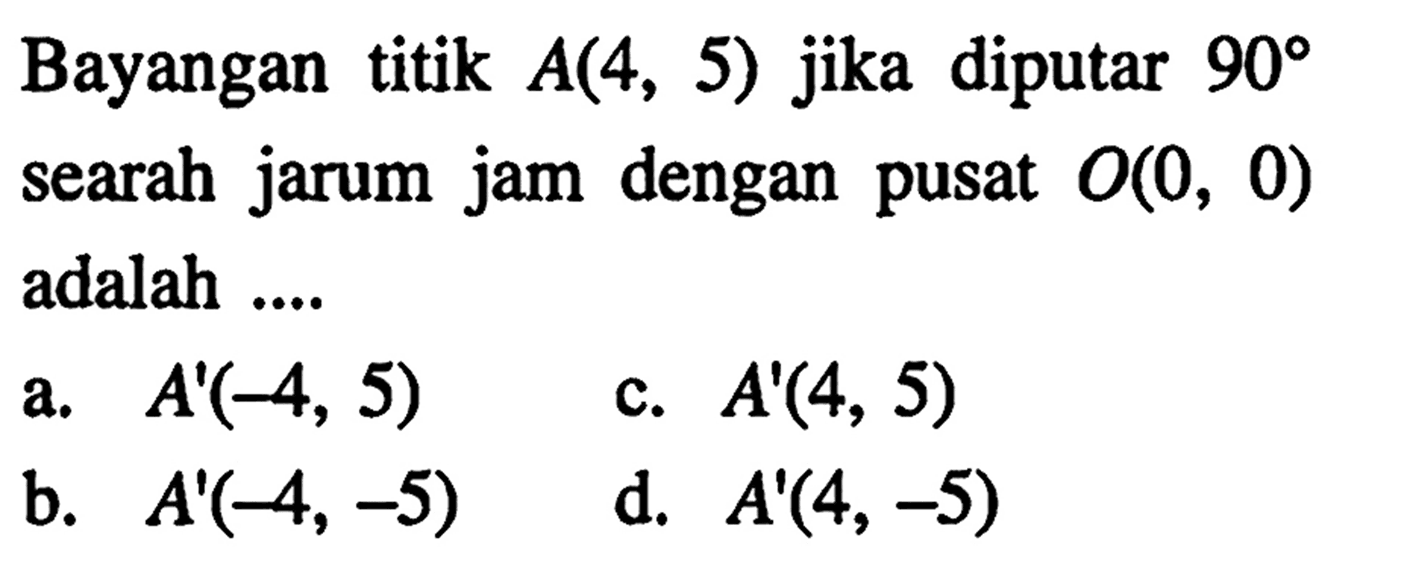 Bayangan titik A(4,5) jika diputar 90 searah jarum jam dengan pusat O(0,0) adalah ....