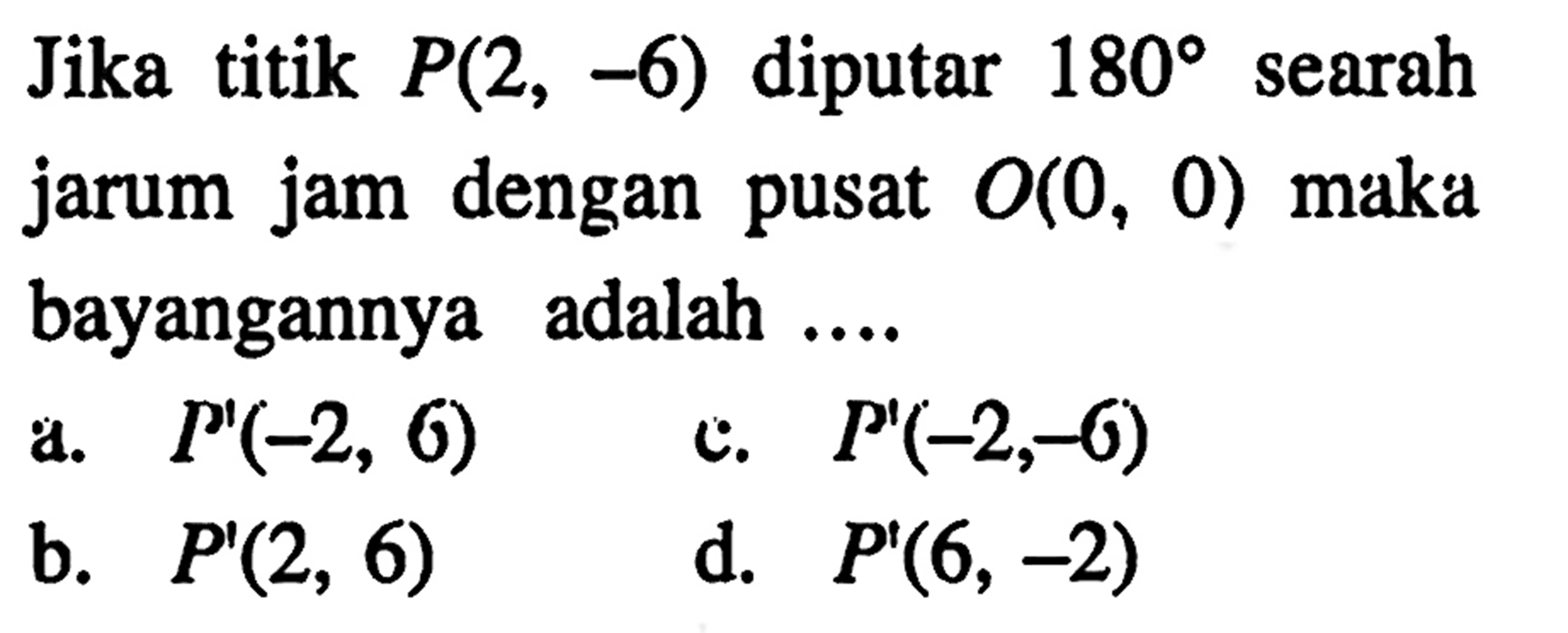 Jika titik P(2,-6) diputar 180 searah jarum jam dengan pusat O(0,0) maka bayangannya adalah ....