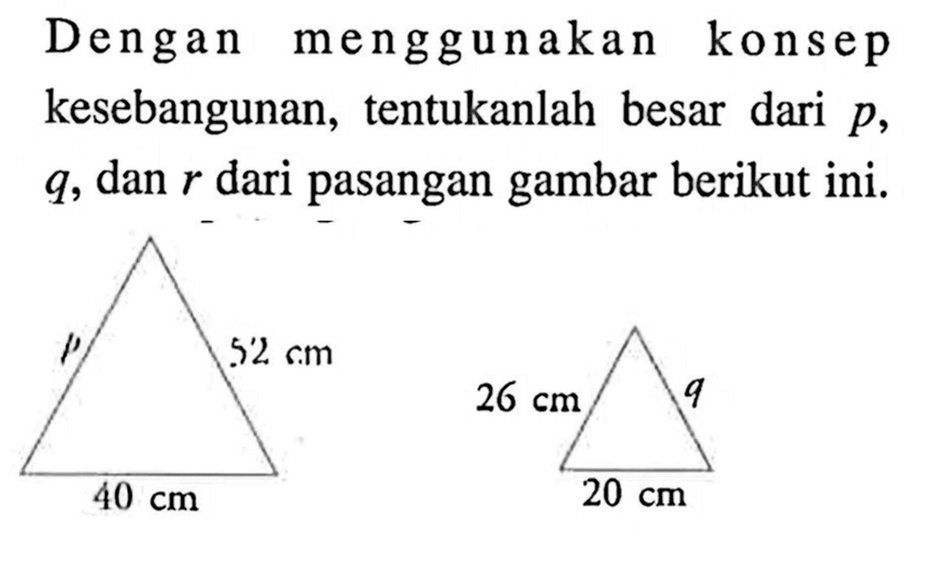 Dengan menggunakan konsep kesebangunan, tentukanlah besar dari p, q, dan r dari pasangan gambar berikut ini. p 52 cm 40 cm q 26 cm 20 cm