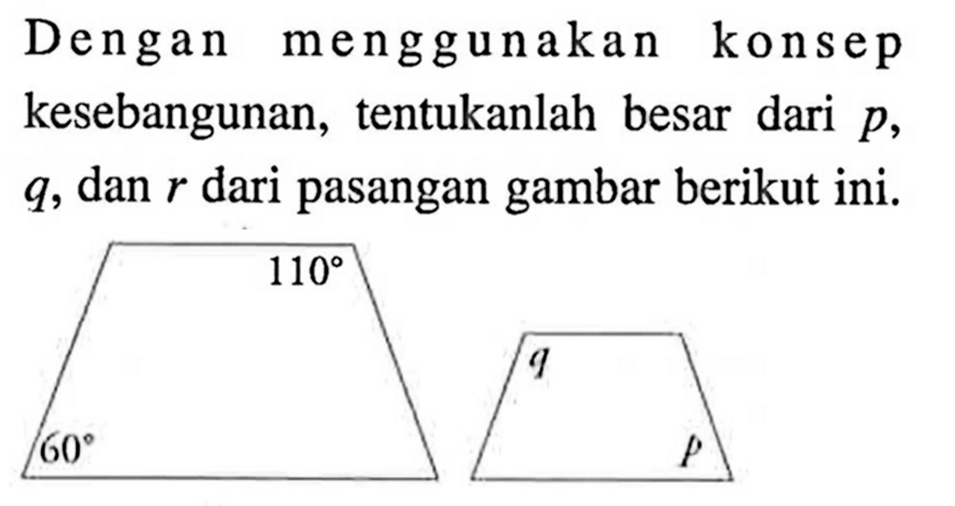 Dengan menggunakan konsep kesebangunan, tentukanlah besar dari p, q, dan r dari pasangan gambar berikut ini. 60 110 q p