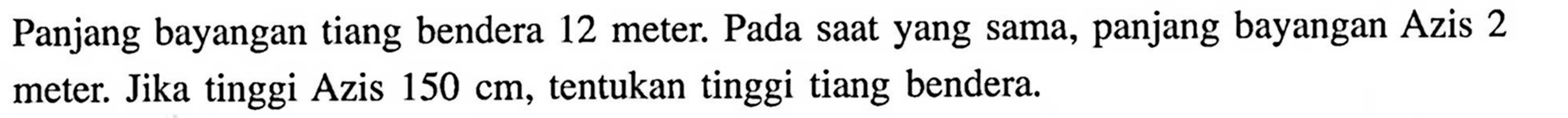 Panjang bayangan tiang bendera 12 meter. Pada saat yang sama, panjang bayangan Azis 2 meter. Jika tinggi Azis 150 cm, tentukan tinggi tiang bendera.