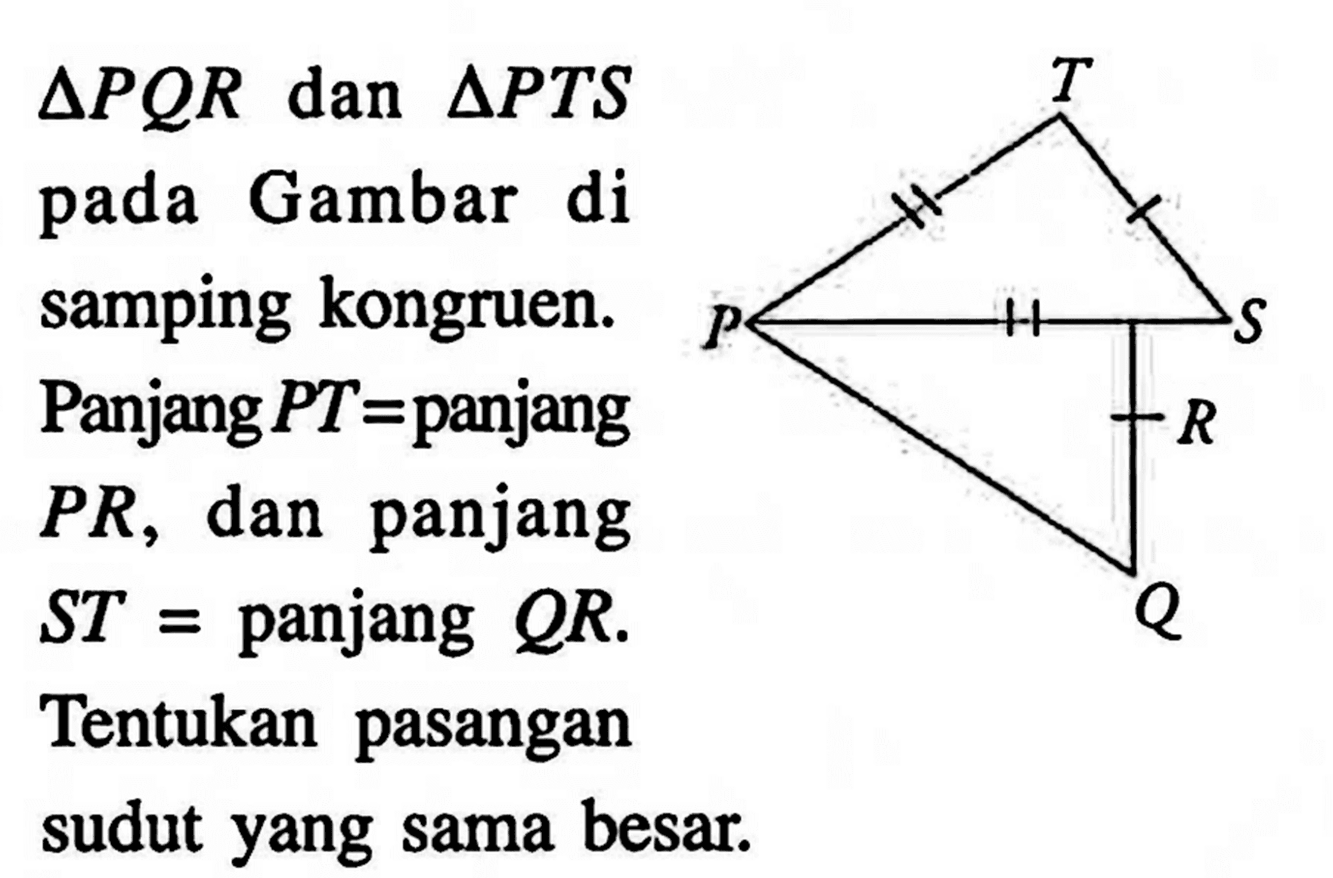  segitiga PQR dan segitiga PTS pada Gambar di samping kongruen. Panjang PT=panjang PR, dan panjang ST=panjang QR. Tentukan pasangan sudut yang sama besar. T P S R Q 