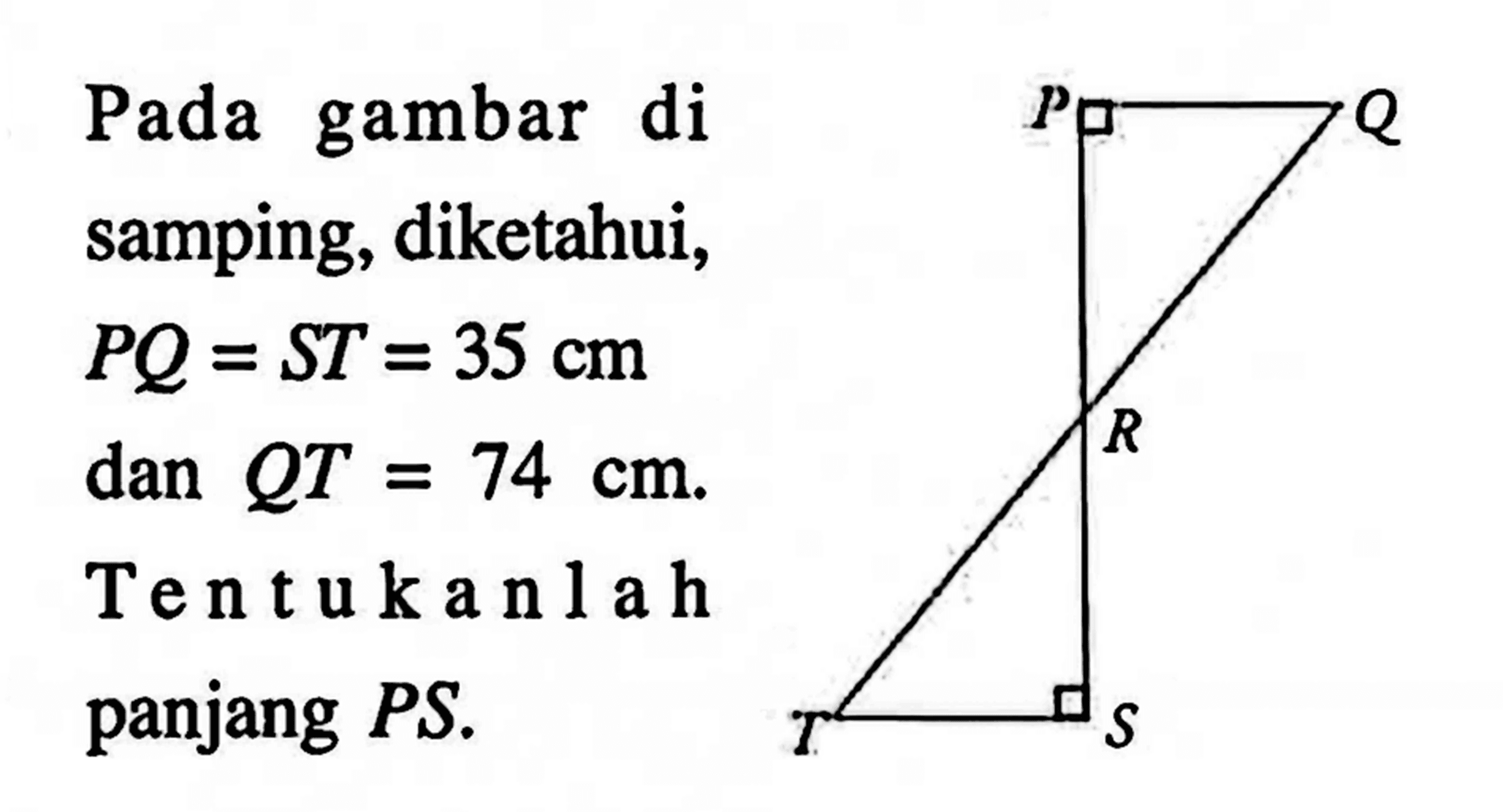 Pada gambar di samping, diketahui,  PQ=ST=35 cm  dan  QT=74 cm .  Tentukanlah panjang PS.P Q R T S