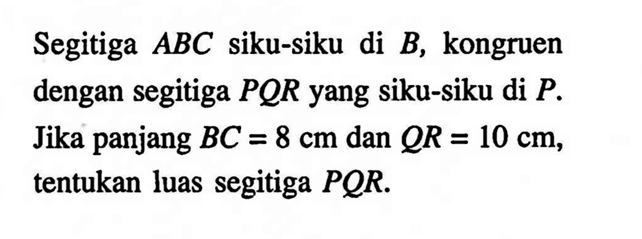 Segitiga ABC siku-siku di  B, kongruen dengan segitiga PQR yang siku-siku di P. Jika panjang BC=8 cm dan QR=10 cm, tentukan luas segitiga PQR.