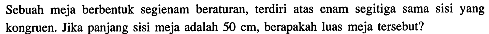 Sebuah meja berbentuk segienam beraturan, terdiri atas enam segitiga sama sisi yang kongruen. Jika panjang sisi meja adalah  50 cm, berapakah luas meja tersebut?