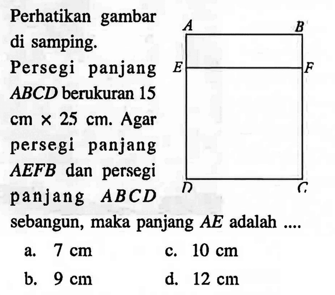 Perhatikan gambar di samping. Persegi panjang ABCD berukuran 15 cm x 25 cm. Agar persegi panjang AEFB dan persegi panjang ABCD sebangun, maka panjang AE adalah .... a. 7 cm c. 10 cm b. 9 cm d. 12 cm