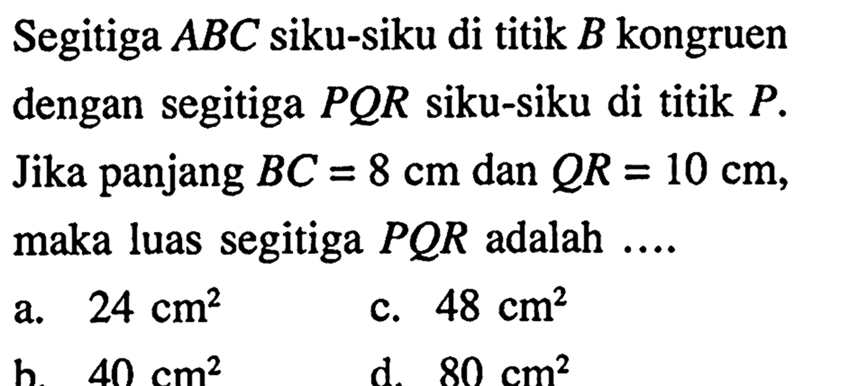 Segitiga ABC siku-siku di titik B kongruen dengan segitiga PQR siku-siku di titik P. Jika panjang BC=8 cm dan QR=10 cm, maka luas segitiga PQR adalah ....