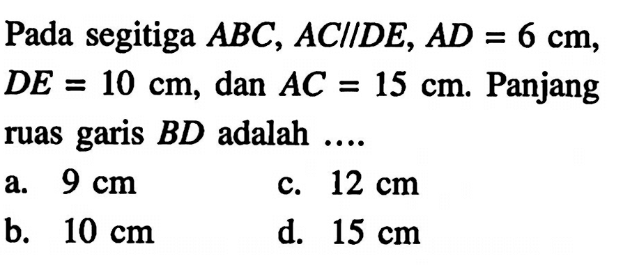 Pada segitiga ABC, AC sejajar DE, AD=6 cm, DE=10 cm, dan AC=15 cm. Panjang ruas garis BD adalah .... 