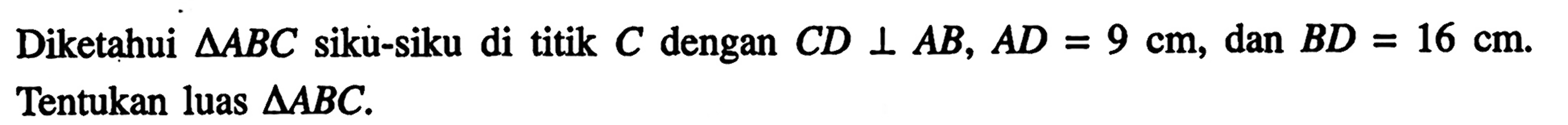 Diketahui  segitiga ABC  siku-siku di titik  C  dengan  C D tegak lurus A B, A D=9 cm , dan  B D=16 cm . Tentukan luas  segitiga ABC .