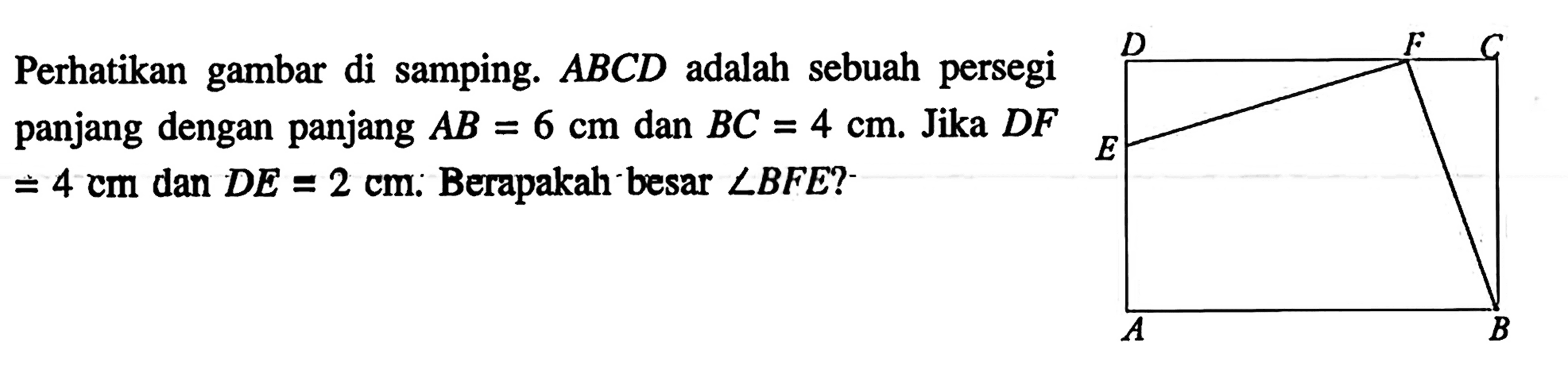 Perhatikan gambar di samping.  ABCD  adalah sebuah persegi panjang dengan panjang  AB=6 cm  dan  BC=4 cm . Jika  DF=4 cm  dan  DE=2 cm. Berapakah besar  sudut BFE? 