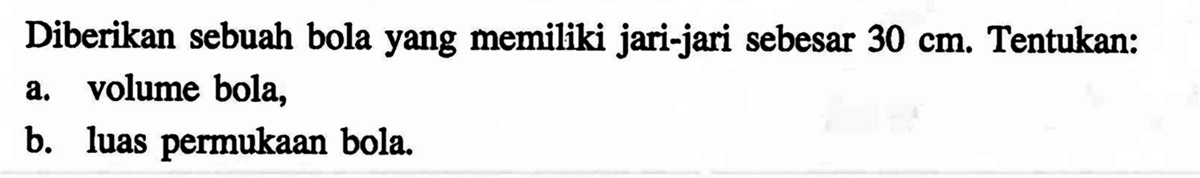 Diberikan sebuah bola yang memiliki jari-jari sebesar  30 cm. Tentukan:
a. volume bola,
b. luas permukaan bola.