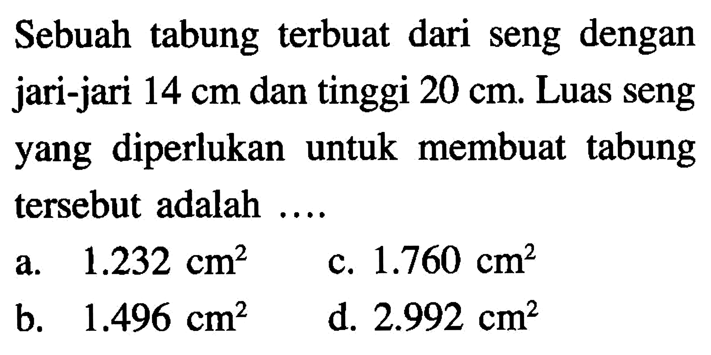 Sebuah tabung terbuat dari seng dengan jari-jari  14 cm  dan tinggi  20 cm. Luas seng yang diperlukan untuk membuat tabung tersebut adalah ....
