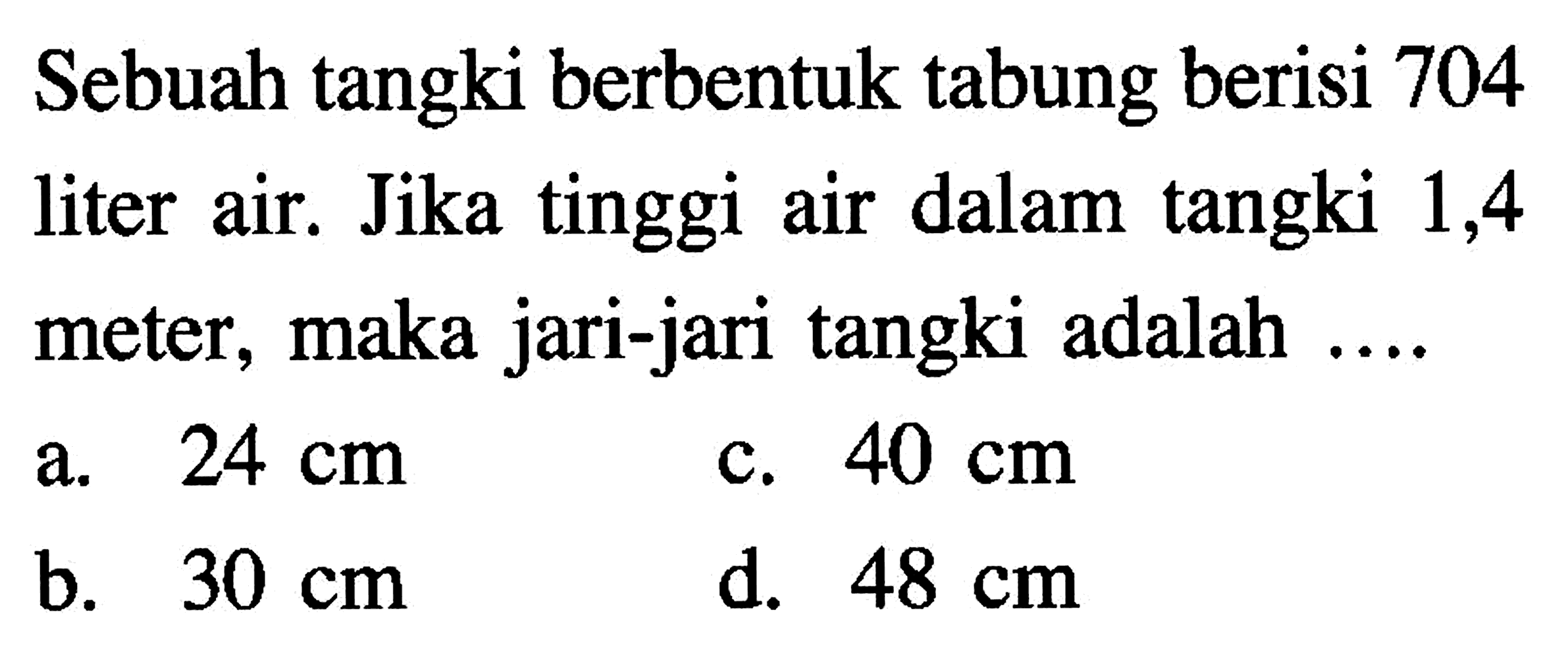 Sebuah tangki berbentuk tabung berisi 704 liter air. Jika tinggi air dalam tangki 1,4 meter, maka jari-jari tangki adalah ....