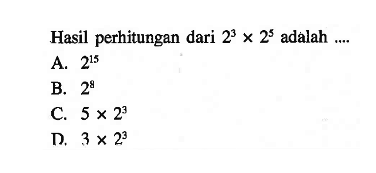 Hasil perhitungan dari 2^3 x 2^5 adalah ... A. 2^15 B. 2^8 C. 5 x 2^3 D. 3 x 2^3