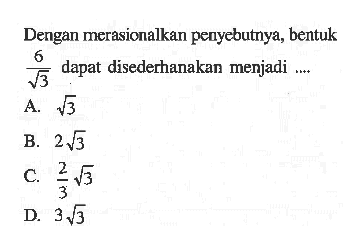 Dengan merasionalkan penyebutnya, bentuk 6/ akar(3) dapat disederhanakan menjadi ... A. akar(3) B. 2 akar(3) C. 2/3 akar(3) D. 3 akar(3)