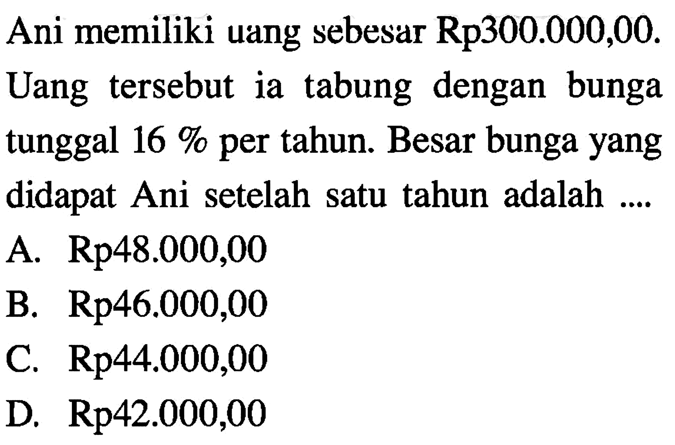 Ani memiliki uang sebesar Rp300.000,00. Uang tersebut ia tabung dengan bunga tunggal 16 % per tahun. Besar bunga yang didapat Ani setelah satu tahun adalah....