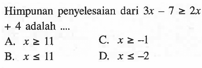 Himpunan penyelesaian dari 3x - 7 => 2x + 4 adalah.... A. x => 11 C. x => -1 B. x <= 11 D. x <= -2