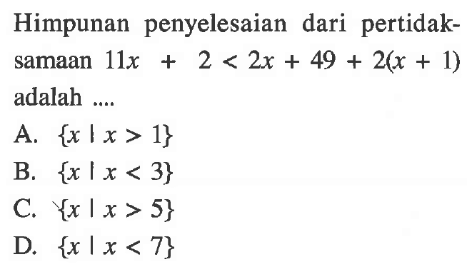 Himpunan penyelesaian dari pertidaksamaan 11x + 2 < 2x + 49 + 2(x + 1) adalah... A. {x | x > 1} B. {x | x < 3} C. {x I x > 5} D. {x | x < 7}