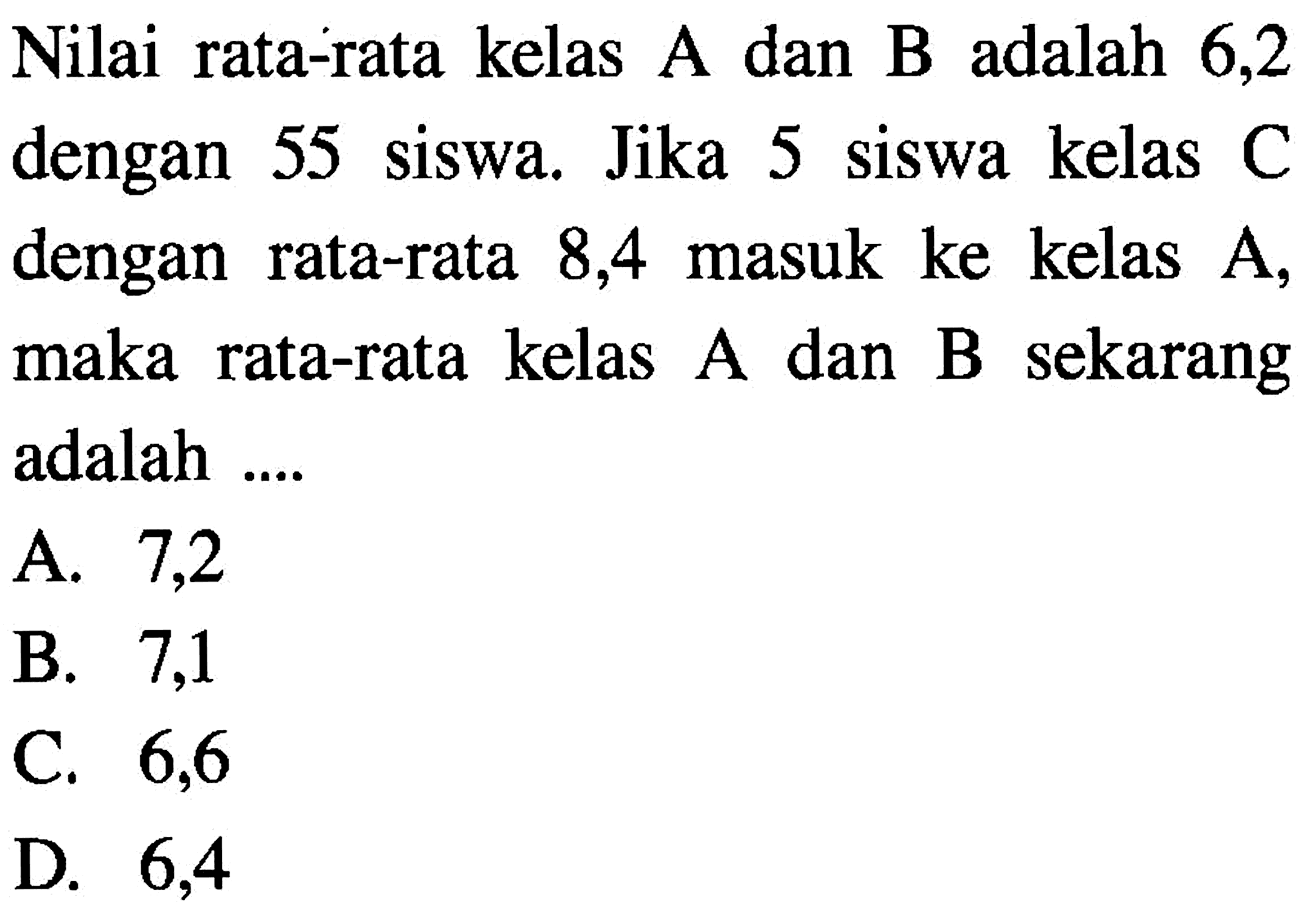 Nilai rata-rata kelas A dan B adalah 6,2 dengan 55 siswa. Jika 5 siswa kelas  C dengan rata-rata 8,4 masuk ke kelas A, maka rata-rata kelas A dan B sekarang adalah ....
