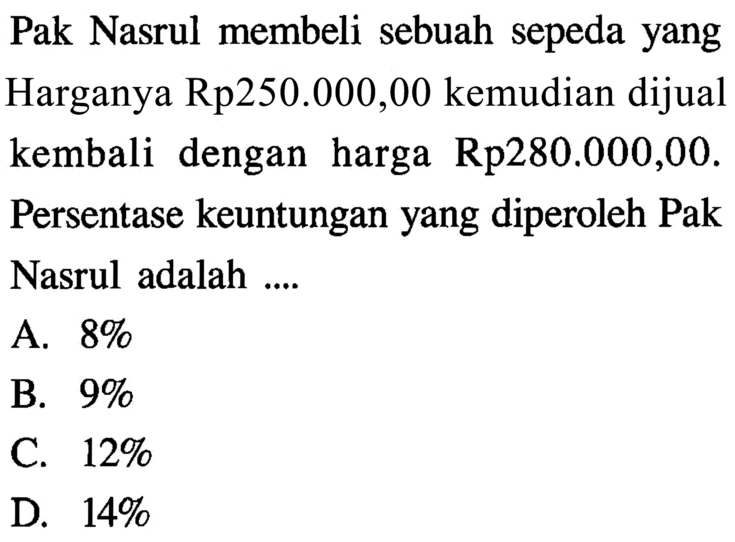 Pak Nasrul membeli sebuah sepeda yang Harganya Rp250.000,00 kemudian dijual kembali dengan harga Rp280.000,00. Persentase keuntungan yang diperoleh Pak Nasrul adalah .... 