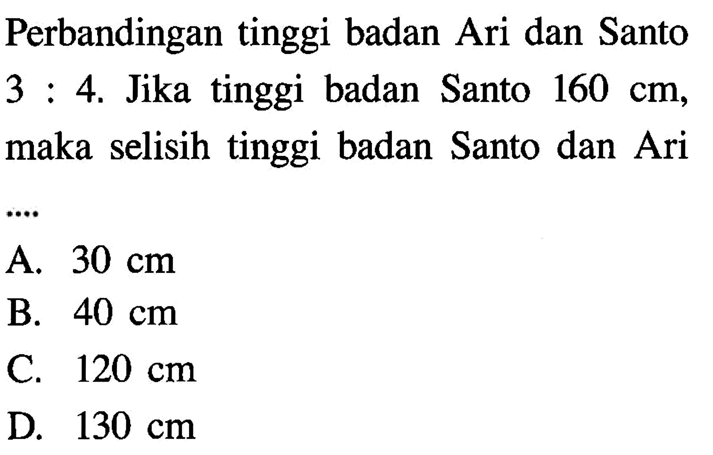 Perbandingan tinggi badan Ari dan Santo 3:4. Jika tinggi badan Santo 160 cm, maka selisih tinggi badan Santo dan Ari