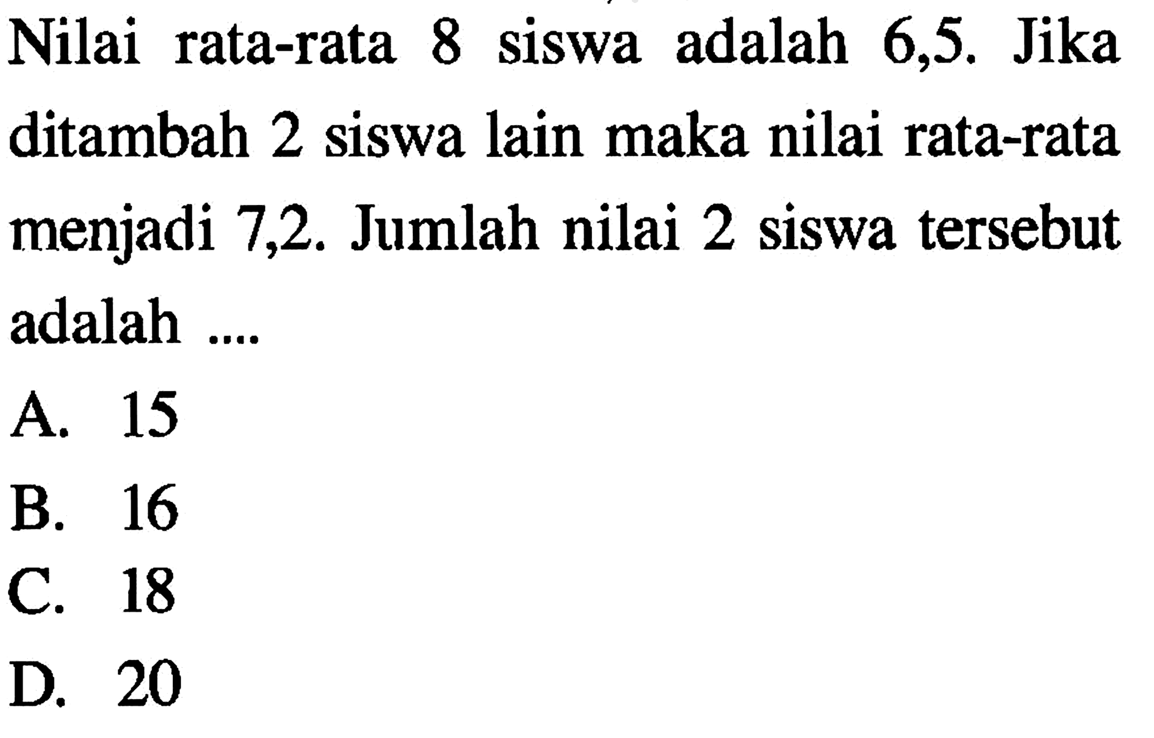 Nilai rata-rata 8 siswa adalah 6,5. Jika ditambah 2 siswa lain maka nilai rata-rata menjadi 7,2. Jumlah nilai 2 siswa tersebut adalah ....