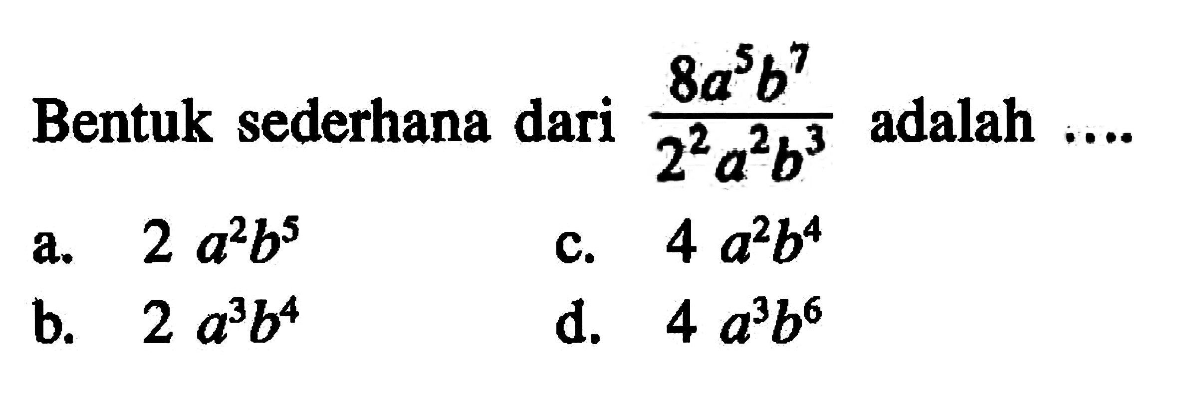 Bentuk sederhana dari 8a^5b^7/(2^2a^2b^3) adalah.... a. 2a^2b^5 c. 4a^2b^4 b. 2a^3b^4 d. 4a^3b^6