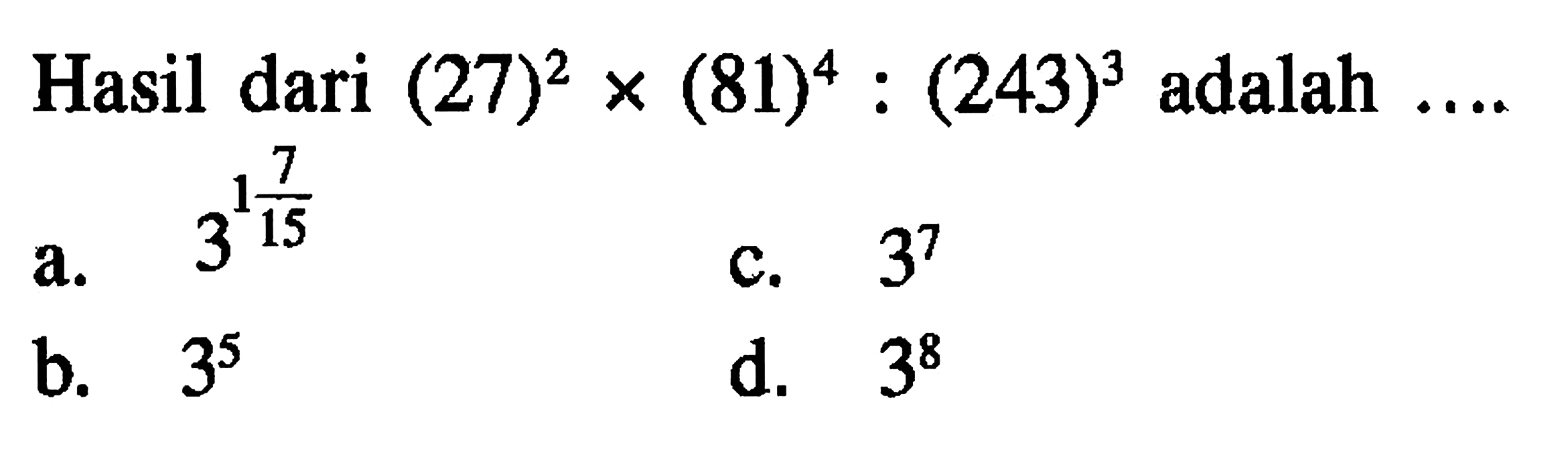 Hasil dari (27)^2 x (81)^4 : (243)^3 adalah .... a. 3^(1 7/15) b. 3^5 c. 3^7 d. 3^8