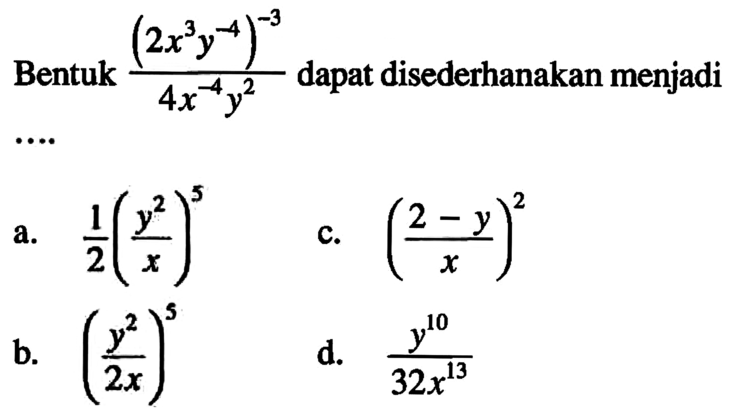 Bentuk (2x^3 y^-4)^(-3)/(4x^-4 y^2) dapat disederhanakan menjadi a. 1/2 (y^2/x)^5 b. (y^2/2x)^5 c. ((2-y)/x)^2 d. y^10/(32x^13)