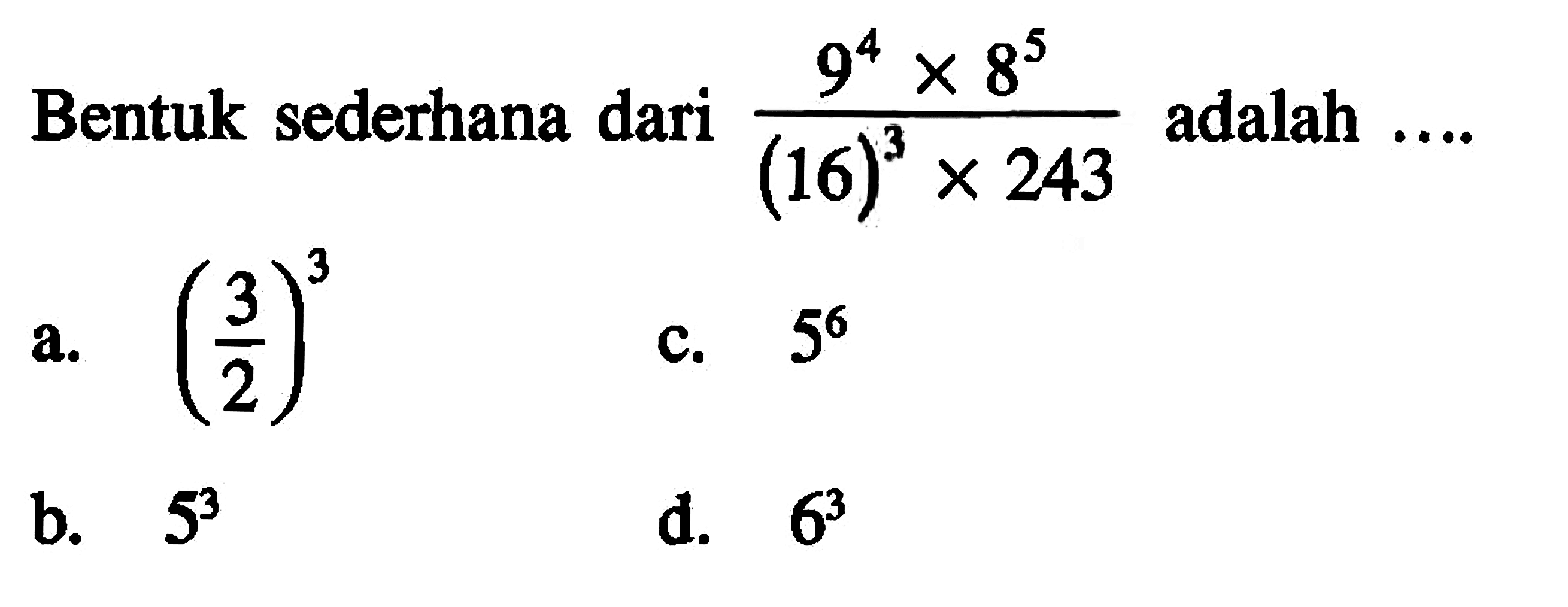 Bentuk sederhana dari (9^4 x 8^5)/((16)^3 x 243) adalah.... a. (3/2)^3 c. 5^6 b. 5^3 d. 6^3