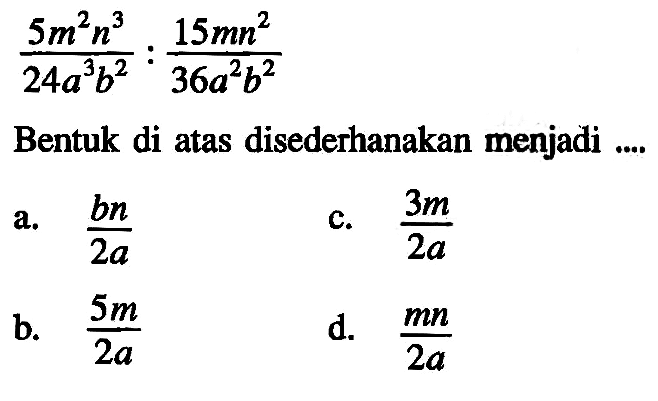 (5m^2 n^3)/ (24a^3 b^2) : (15mn^2)/(36a^2 b^2) Bentuk di atas disederhanakan menjadi .....