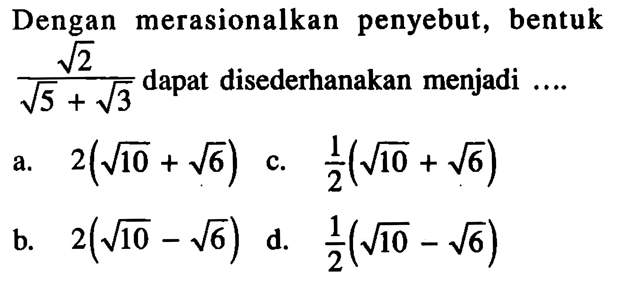 Dengan merasionalkan penyebut, bentuk akar(2)/(akar(5) + akar(3)) dapat disederhanakan menjadi .... a. 2(akar(10) + akar(6)) c. 1/2 2(akar(10) + akar(6)) d. 2(akar(10) - akar(6)) e. 1/2 2(akar(10) - akar(6))