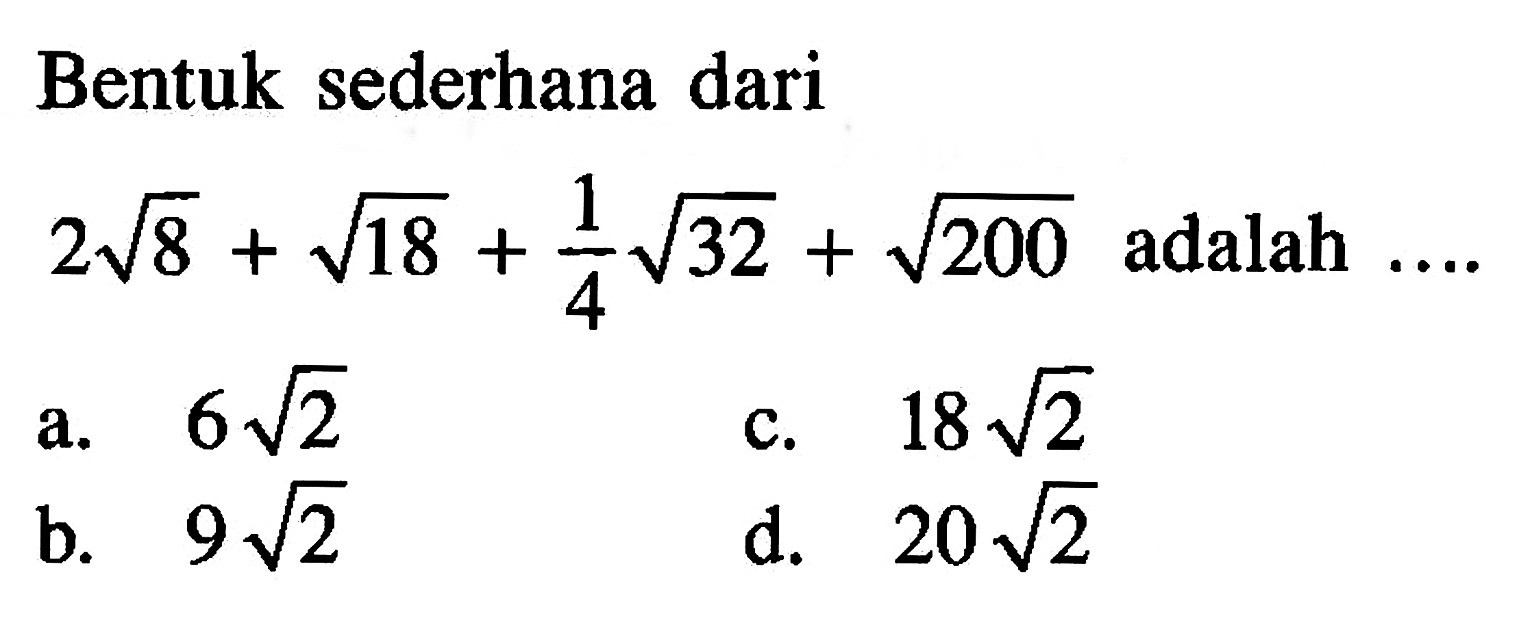 Bentuk sederhana dari 2 akar(8) + akar(18) + 1/4 akar(32) + akar(200) adalah ... a. 6 akar(2) b. 9 akar(2) c. 18 akar(2) d. 20 akar(2)