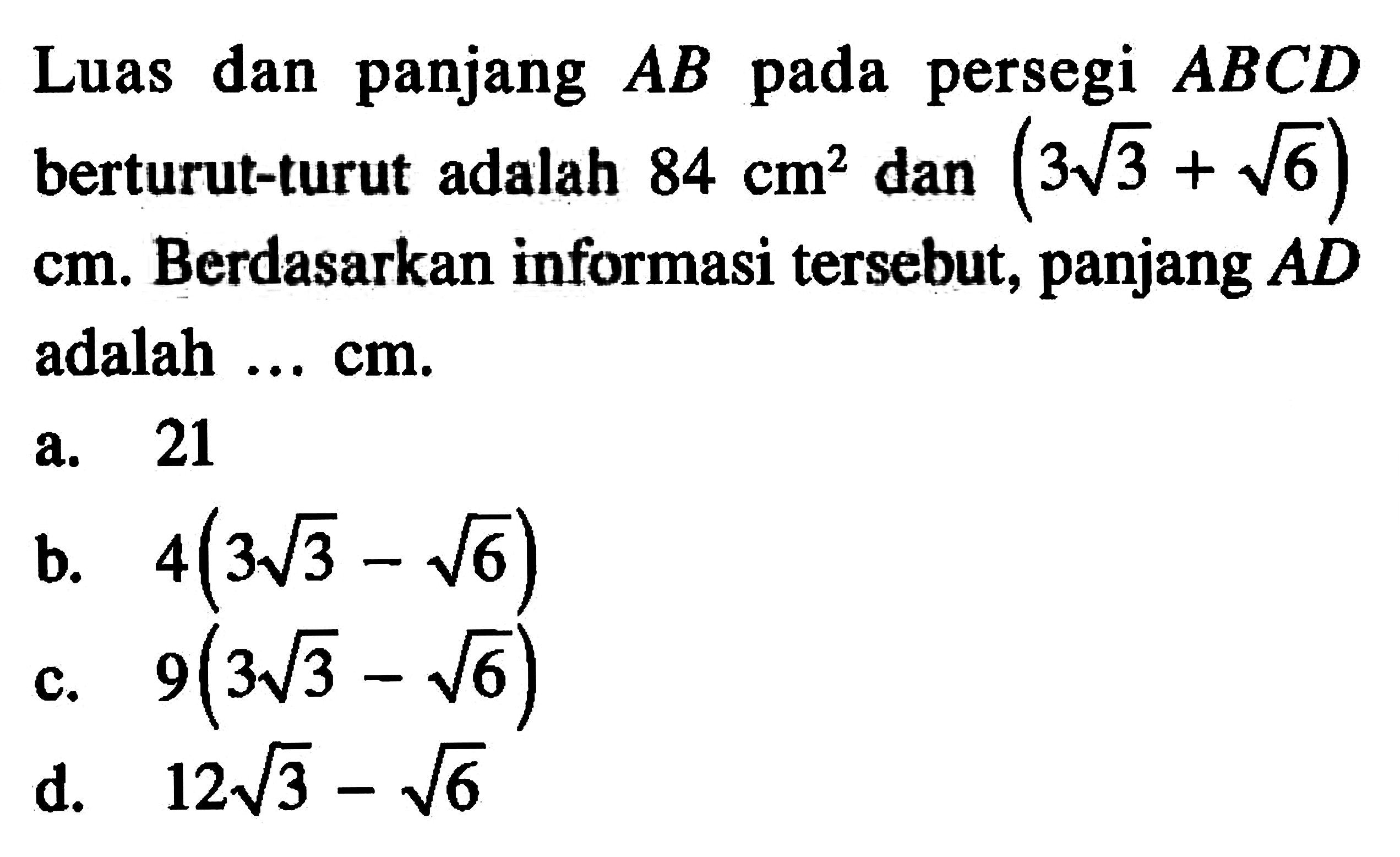 Luas dan panjang AB pada persegi ABCD berturut-turut adalah 84 cm^2 dan (3 akar(3) + akar(6)) cm. Berdasarkan informasi tersebut, panjang AD adalah ..... cm