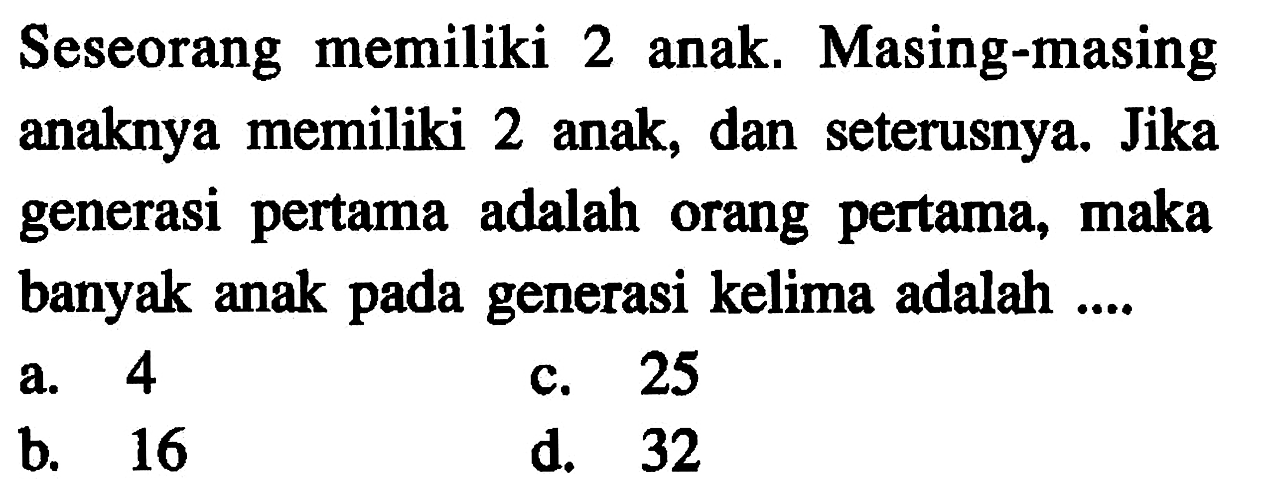 Seseorang memiliki 2 anak. Masing-masing anaknya memiliki 2 anak, dan  seterusnya. Jika generasi pertama adalah orang pertama, maka banyak anak generasi kelima adalah ....