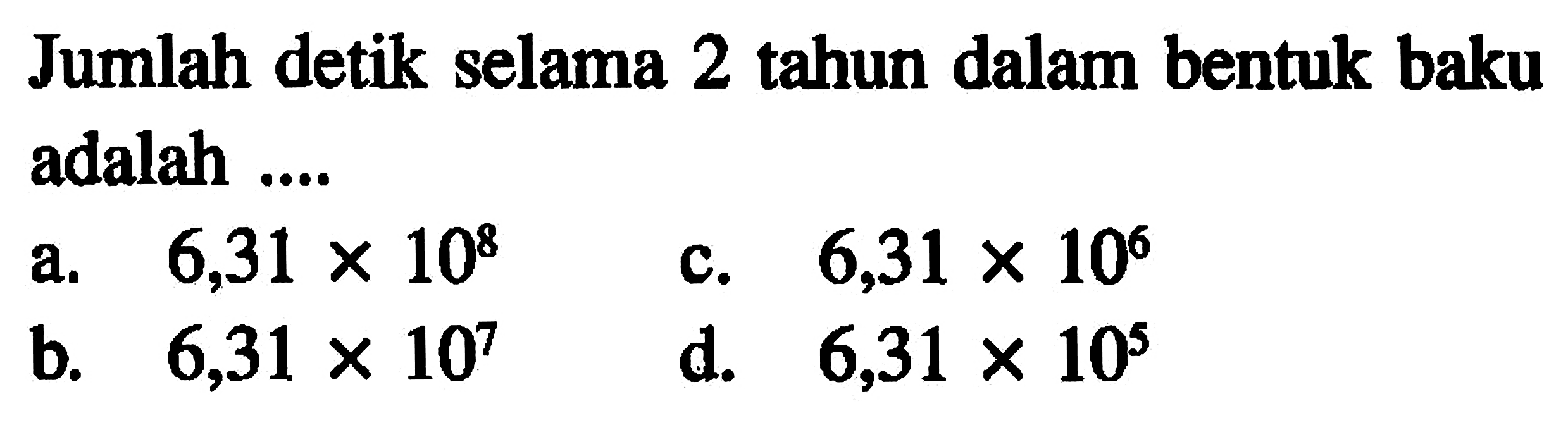 Jumlah detik selama 2 tahun dalam bentuk baku adalah ... a. 6,31 x 10^8 c. 6,31 x 10^6 b. 6,31 x 10^7 d. 6,31 x 10^5