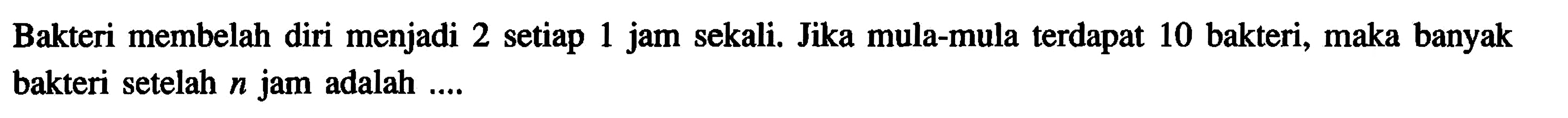 Bakteri membelah diri menjadi 2 setiap 1 jam sekali. Jika mula-mula terdapat 10 bakteri, maka banyak bakteri setelah n jam adalah