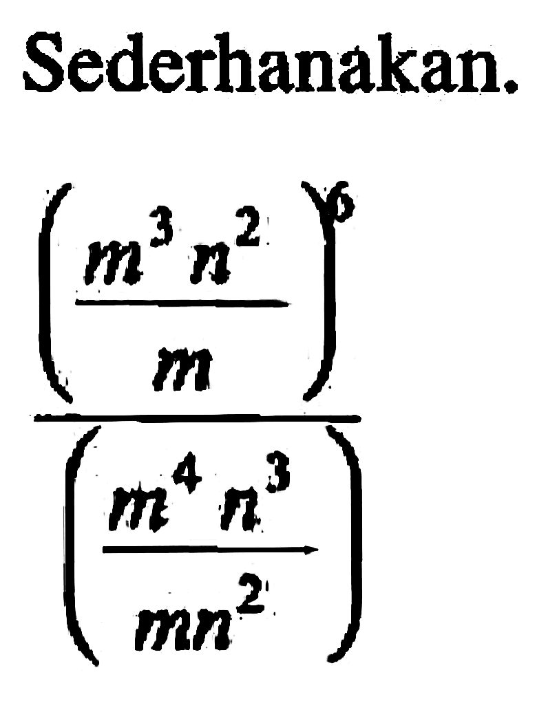 Sederhanakan. (m^3 n^2/m)^6/(m^4 n^3/mn^2)