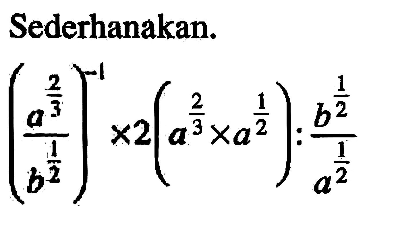 Sederhanakan: ((a^(2/3))/(b^(1/2)))^(-1) x 2(a^(2/3) x a^(1/2)) : (b^(1/2))/(a^(1/2))