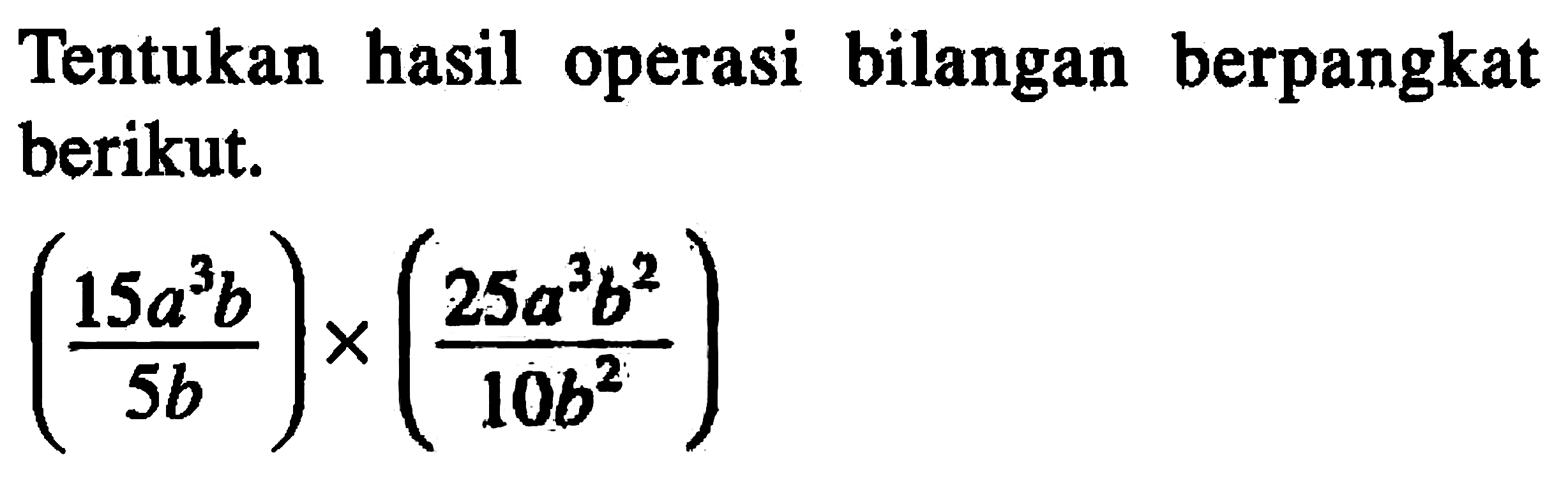 Tentukan hasil operasi bilangan berpangkat berikut. ((15a^3 b)/(5b)) x ((25a^3 b^2)/(10b^2))