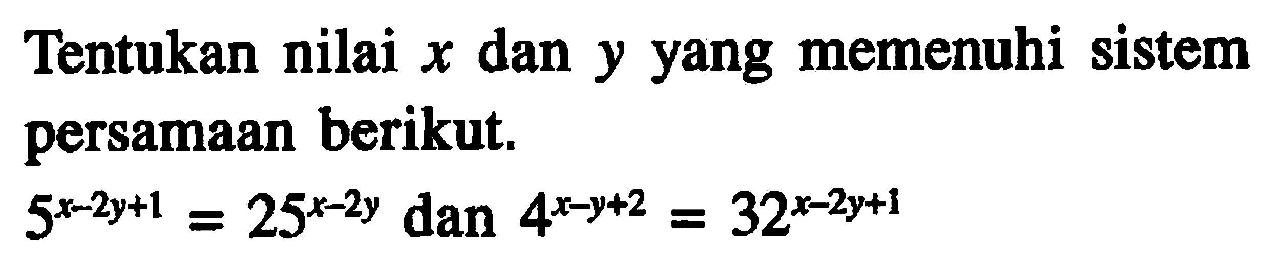 Tentukan nilai x dan y yang memenuhi sistem persamaan berikut. 5^(x-2y+1) = 25^(x-2y) dan 4^(x-y+2) = 32^(x-2y+1)