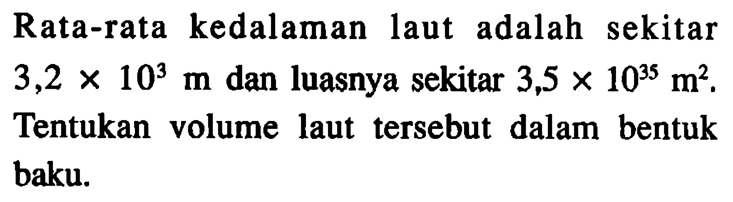 Rata-rata kedalaman laut adalah sekitar 3,2 X 10^3 dan luasnya sekitar 3,5 x 10^35 m^2? Tentukan volume laut tersebut dalam bentuk baku.