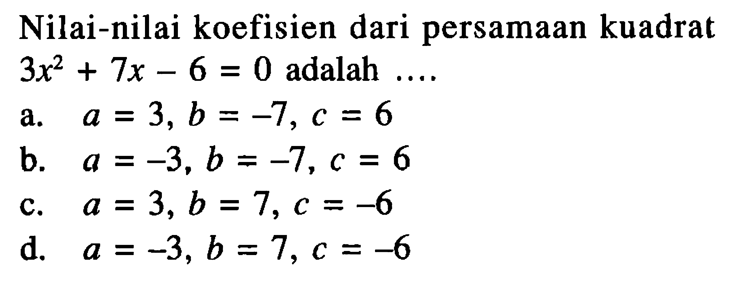 Nilai-nilai koefisien dari persamaan kuadrat 3x^2 + 7x - 6 = 0 adalah a. a = 3, b = -7, c = 6 b. a = -3, b = -7, c = 6 c. a = 3, b = 7, c = -6 d. a = -3, b = 7, c = -6