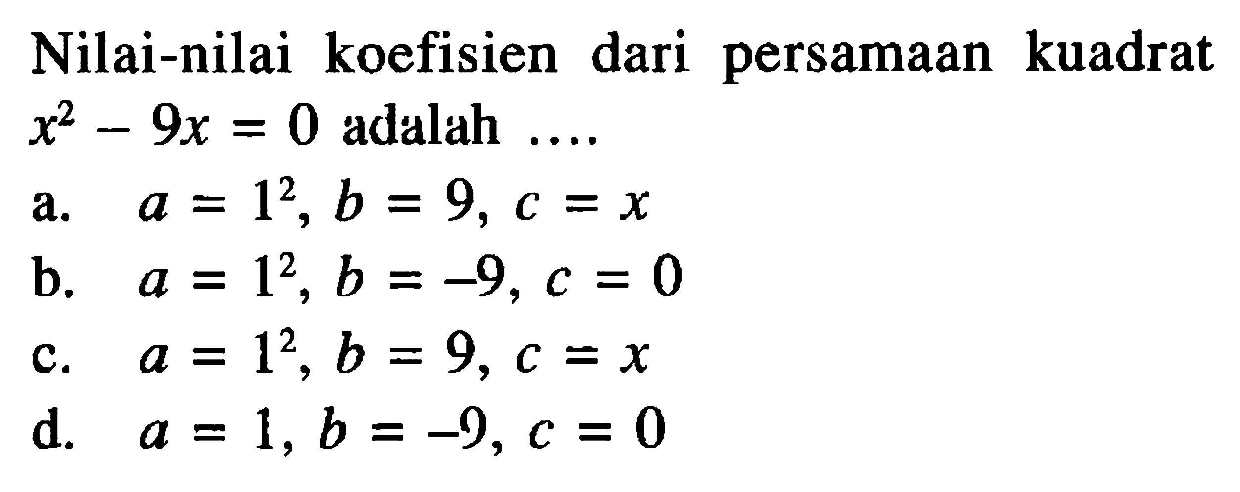 Nilai-nilai koefisien dari persamaan kuadrat x^2 - 9x = 0 adalah .... a. a = 1^2, b = 9, c = x b. a = 1^2, b = -9, c = 0 c. a = 1^2, b = 9, c = x d. a = 1, b = -9, c = 0